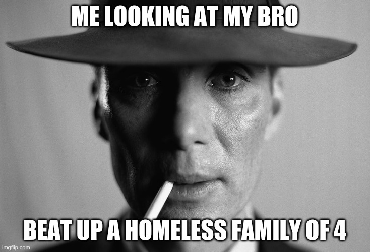 I am the Shadows | ME LOOKING AT MY BRO; BEAT UP A HOMELESS FAMILY OF 4 | image tagged in oppenheimer,funny,memes,friends,movies | made w/ Imgflip meme maker