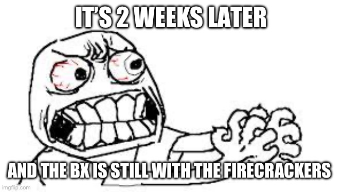 Fireworks | IT’S 2 WEEKS LATER; AND THE BX IS STILL WITH THE FIRECRACKERS | image tagged in angry face | made w/ Imgflip meme maker