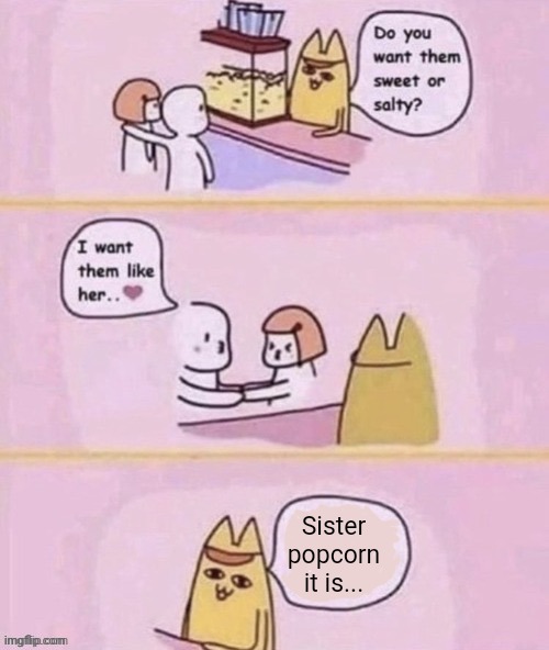 Sister popcorn it is... | image tagged in sister,popcorn,dark humor,if you know what i mean | made w/ Imgflip meme maker