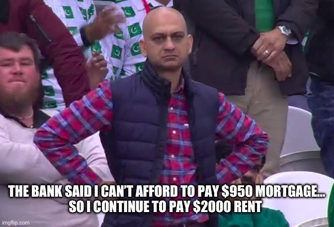 Disappointed Man | THE BANK SAID I CAN’T AFFORD TO PAY $950 MORTGAGE…
SO I CONTINUE TO PAY $2000 RENT | image tagged in disappointed man | made w/ Imgflip meme maker