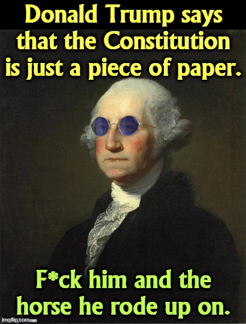 George Washington's words echo down the centuries. | Donald Trump says that the Constitution is just a piece of paper. F*ck him and the horse he rode up on. | image tagged in george washington sunglasses,trump,enemy,constitution,george washington | made w/ Imgflip meme maker