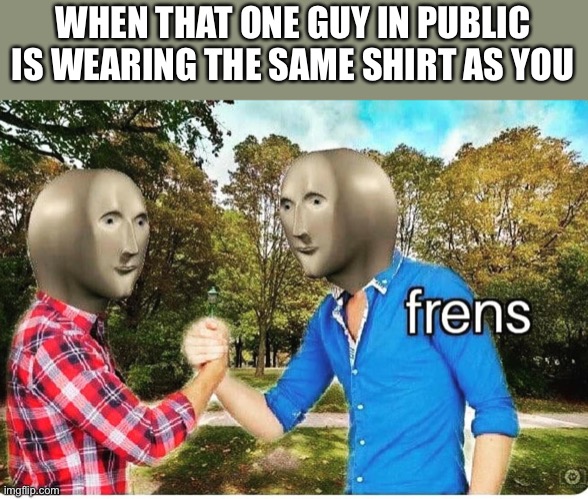 Lol | WHEN THAT ONE GUY IN PUBLIC IS WEARING THE SAME SHIRT AS YOU | image tagged in frens | made w/ Imgflip meme maker