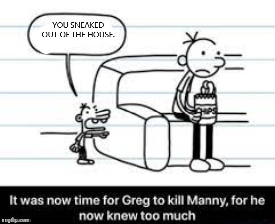 Manny knew too much | YOU SNEAKED OUT OF THE HOUSE. | image tagged in manny knew too much | made w/ Imgflip meme maker