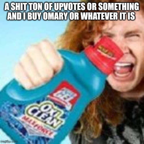 shitpost | A SHIT TON OF UPVOTES OR SOMETHING AND I BUY OMARY OR WHATEVER IT IS | image tagged in shitpost | made w/ Imgflip meme maker