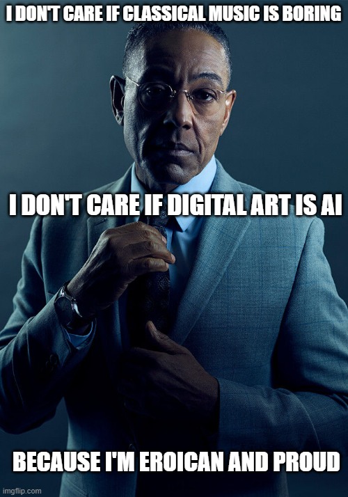 Mr. Gus Goes W. | I DON'T CARE IF CLASSICAL MUSIC IS BORING; I DON'T CARE IF DIGITAL ART IS AI; BECAUSE I'M EROICAN AND PROUD | image tagged in gus fring we are not the same | made w/ Imgflip meme maker