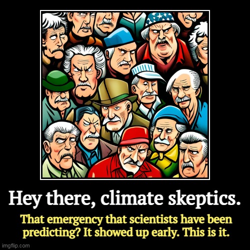 Hey there, climate skeptics. | That emergency that scientists have been predicting? It showed up early. This is it. | image tagged in funny,demotivationals,global warming,climate change,fossil fuel,emergency | made w/ Imgflip demotivational maker