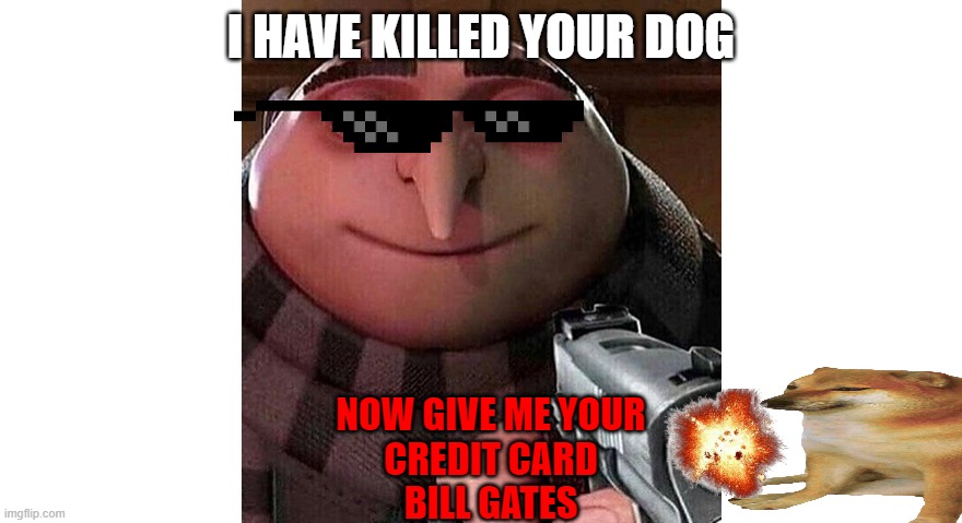 Gru with a gun | I HAVE KILLED YOUR DOG; NOW GIVE ME YOUR
CREDIT CARD
BILL GATES | image tagged in gru with a gun | made w/ Imgflip meme maker