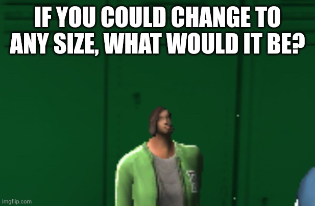 Tiny head | IF YOU COULD CHANGE TO ANY SIZE, WHAT WOULD IT BE? | image tagged in tiny head | made w/ Imgflip meme maker