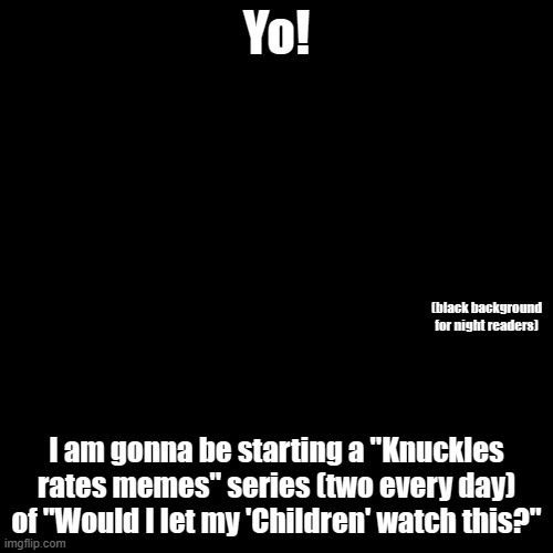 Blank Transparent Square | Yo! (black background for night readers); I am gonna be starting a "Knuckles rates memes" series (two every day) of "Would I let my 'Children' watch this?" | image tagged in memes,blank transparent square | made w/ Imgflip meme maker