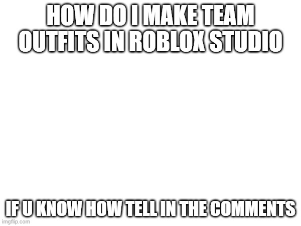 how? | HOW DO I MAKE TEAM OUTFITS IN ROBLOX STUDIO; IF U KNOW HOW TELL IN THE COMMENTS | image tagged in roblox | made w/ Imgflip meme maker