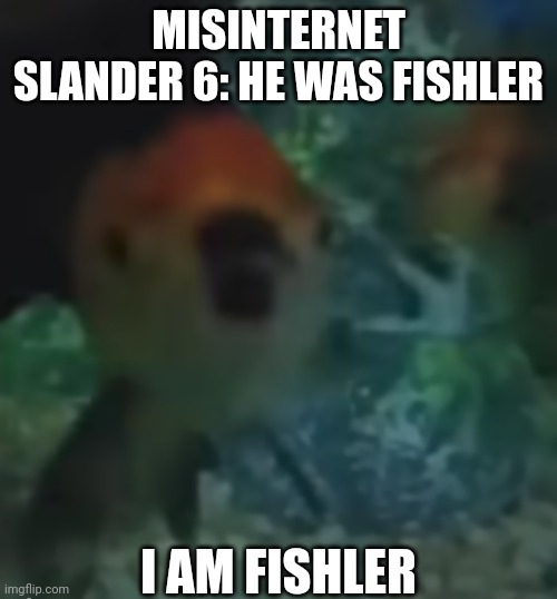 Misinternet slander 6 | MISINTERNET SLANDER 6: HE WAS FISHLER | image tagged in i am fishler | made w/ Imgflip meme maker