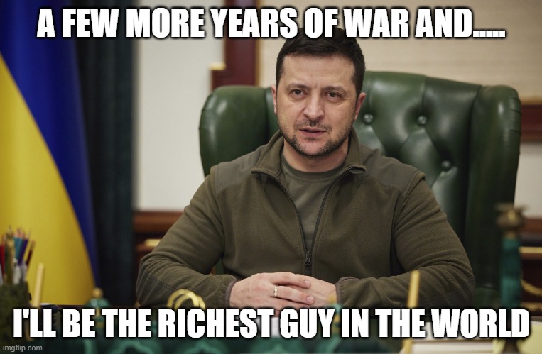 Zalensky | A FEW MORE YEARS OF WAR AND..... I'LL BE THE RICHEST GUY IN THE WORLD | image tagged in zalensky | made w/ Imgflip meme maker