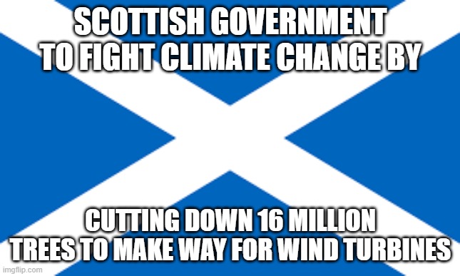 Scottish flag | SCOTTISH GOVERNMENT TO FIGHT CLIMATE CHANGE BY; CUTTING DOWN 16 MILLION TREES TO MAKE WAY FOR WIND TURBINES | image tagged in scottish flag | made w/ Imgflip meme maker