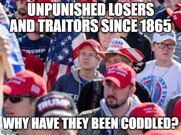 UltraMAGA Republicans | UNPUNISHED LOSERS AND TRAITORS SINCE 1865; WHY HAVE THEY BEEN CODDLED? | image tagged in ultramaga,republicans,maga,losers,conservatives | made w/ Imgflip meme maker