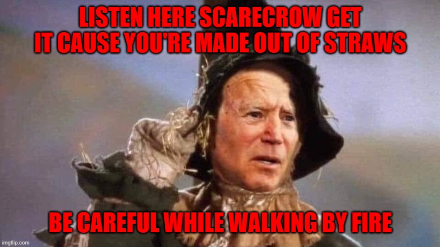 biden scarecrow | LISTEN HERE SCARECROW GET IT CAUSE YOU'RE MADE OUT OF STRAWS BE CAREFUL WHILE WALKING BY FIRE | image tagged in biden scarecrow | made w/ Imgflip meme maker