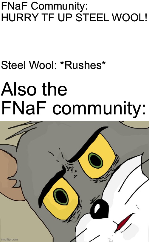 Unsettled Tom Meme | FNaF Community: HURRY TF UP STEEL WOOL! Steel Wool: *Rushes* Also the FNaF community: | image tagged in memes,unsettled tom | made w/ Imgflip meme maker