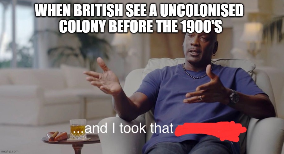 and i took it personally | WHEN BRITISH SEE A UNCOLONISED 
COLONY BEFORE THE 1900'S | image tagged in and i took that personally,british,colonialism,memes,funny | made w/ Imgflip meme maker
