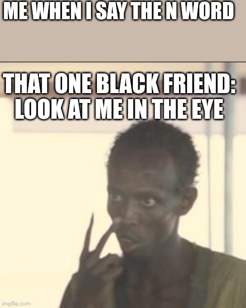 Look At Me | ME WHEN I SAY THE N WORD; THAT ONE BLACK FRIEND: LOOK AT ME IN THE EYE | image tagged in memes,look at me | made w/ Imgflip meme maker