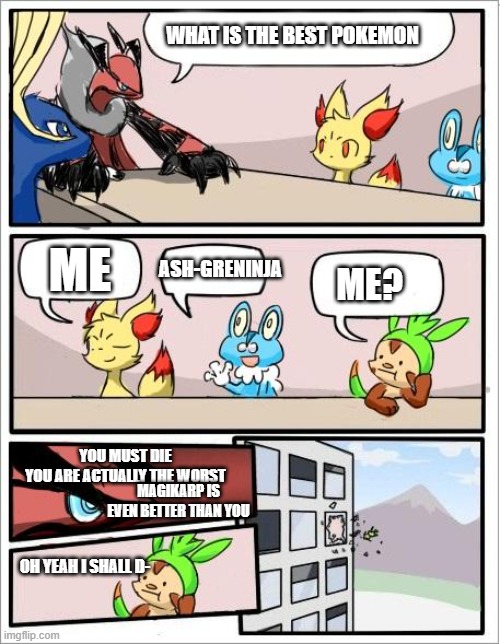 uh people roast chespin, right? | WHAT IS THE BEST POKEMON; ME; ASH-GRENINJA; ME? YOU MUST DIE
YOU ARE ACTUALLY THE WORST; MAGIKARP IS EVEN BETTER THAN YOU; OH YEAH I SHALL D- | image tagged in pokemon boardroom meeting,chespin | made w/ Imgflip meme maker