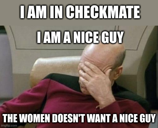 checkmate | I AM IN CHECKMATE; I AM A NICE GUY; THE WOMEN DOESN'T WANT A NICE GUY | image tagged in memes,captain picard facepalm | made w/ Imgflip meme maker
