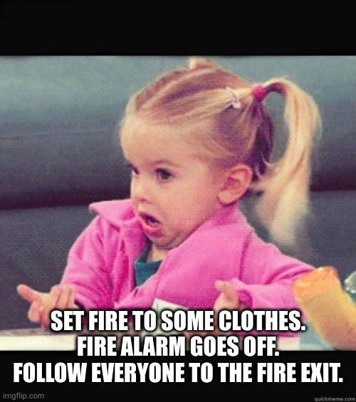 I dont know girl | SET FIRE TO SOME CLOTHES.
FIRE ALARM GOES OFF.
FOLLOW EVERYONE TO THE FIRE EXIT. | image tagged in i dont know girl | made w/ Imgflip meme maker