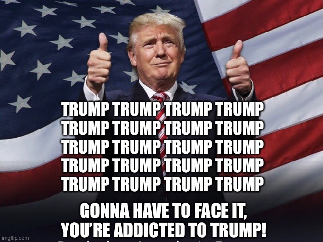 Donald Trump Thumbs Up | TRUMP TRUMP TRUMP TRUMP 
TRUMP TRUMP TRUMP TRUMP
TRUMP TRUMP TRUMP TRUMP
TRUMP TRUMP TRUMP TRUMP
TRUMP TRUMP TRUMP TRUMP; GONNA HAVE TO FACE IT, YOU’RE ADDICTED TO TRUMP! | image tagged in donald trump thumbs up | made w/ Imgflip meme maker