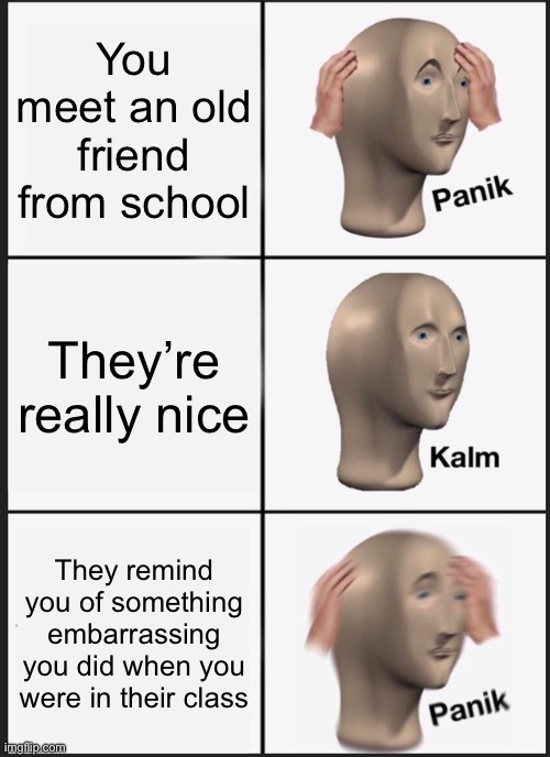 Based on a true story | You meet an old friend from school; They’re really nice; They remind you of something embarrassing you did when you were in their class | image tagged in memes,panik kalm panik,relatable memes | made w/ Imgflip meme maker