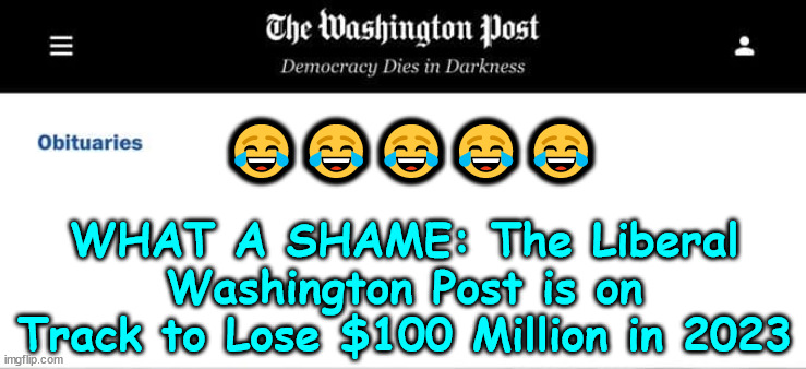 Live by fake news... die by fake news...  LOL | 😂😂😂😂😂; WHAT A SHAME: The Liberal Washington Post is on Track to Lose $100 Million in 2023 | image tagged in washington post obituaries | made w/ Imgflip meme maker