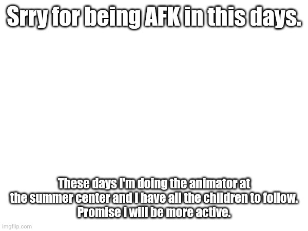 Sorry guys... | Srry for being AFK in this days. These days I'm doing the animator at the summer center and I have all the children to follow.
Promise i will be more active. | image tagged in sad | made w/ Imgflip meme maker