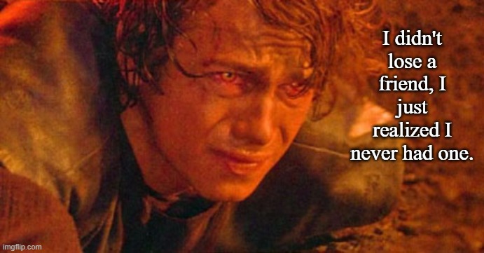 Anakin after Kenobi's Betrayal | I didn't lose a friend, I just realized I never had one. | image tagged in injured anakin skywalker | made w/ Imgflip meme maker