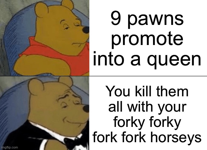 BE A GIGACHAD KILLING ALL THE QUEENS!!!!!!! | 9 pawns promote into a queen; You kill them all with your forky forky fork fork horseys | image tagged in memes,tuxedo winnie the pooh | made w/ Imgflip meme maker