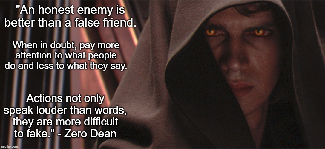 Anakin Shares Wisdom about False Friends | "An honest enemy is better than a false friend. When in doubt, pay more attention to what people do and less to what they say. Actions not only speak louder than words, they are more difficult to fake." - Zero Dean | image tagged in anakin sith eyes wide angle,words of wisdom | made w/ Imgflip meme maker