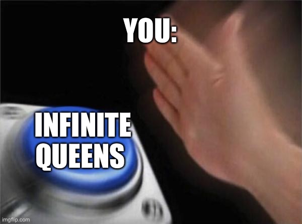 Blank Nut Button | YOU:; INFINITE QUEENS | image tagged in memes,blank nut button | made w/ Imgflip meme maker