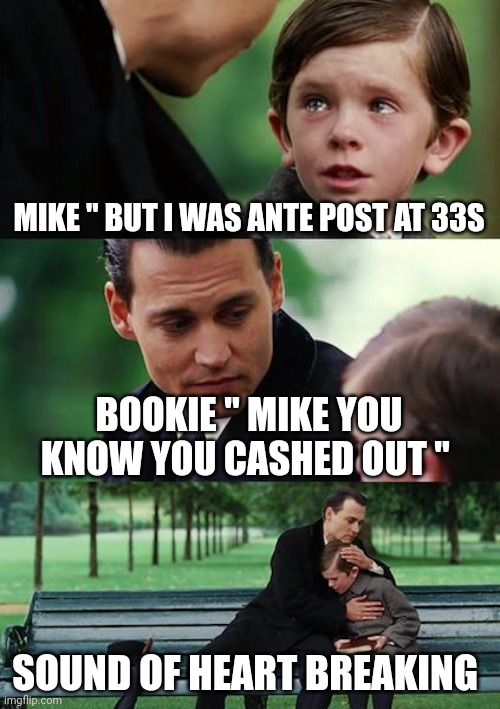 Finding Neverland Meme | MIKE " BUT I WAS ANTE POST AT 33S; BOOKIE " MIKE YOU KNOW YOU CASHED OUT "; SOUND OF HEART BREAKING | image tagged in memes,finding neverland | made w/ Imgflip meme maker