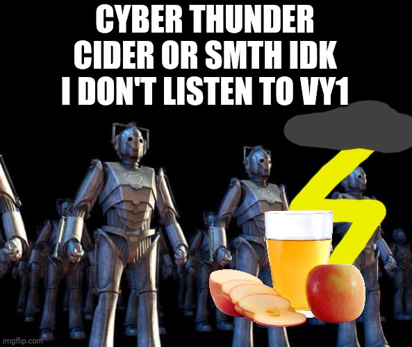 That was a joke. I do listen to vy1 | CYBER THUNDER CIDER OR SMTH IDK I DON'T LISTEN TO VY1 | image tagged in cybermen | made w/ Imgflip meme maker