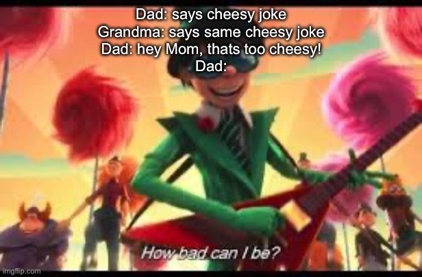 bet youll find this relatable | Dad: says cheesy joke
Grandma: says same cheesy joke
Dad: hey Mom, thats too cheesy!
Dad: | made w/ Imgflip meme maker