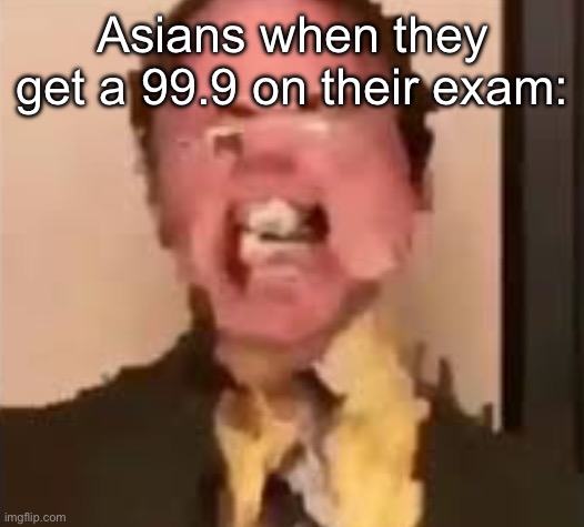 Image Title | Asians when they get a 99.9 on their exam: | image tagged in dwight screaming | made w/ Imgflip meme maker