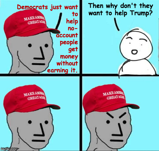 One secret to happiness is shaving your eyebrows. | Then why don't they
want to help Trump? Democrats just want
to
help
no-
account
people
get
money
without
earning it. | image tagged in maga npc an an0nym0us template,memes,trump | made w/ Imgflip meme maker