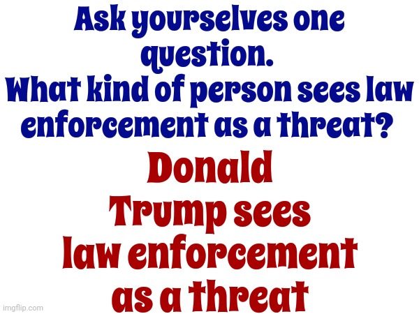 Truth | Ask yourselves one question. 
What kind of person sees law enforcement as a threat? Donald Trump sees law enforcement as a threat | image tagged in law enforcement,it's the law,law and order,i am above the law,scumbag trump,memes | made w/ Imgflip meme maker
