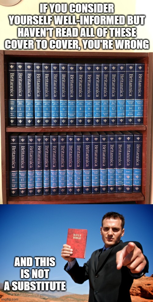 Excepting the index volumes | IF YOU CONSIDER YOURSELF WELL-INFORMED BUT HAVEN'T READ ALL OF THESE COVER TO COVER, YOU'RE WRONG; AND THIS IS NOT A SUBSTITUTE | image tagged in encyclopedia,bible thumper | made w/ Imgflip meme maker