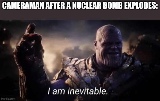 The Cameraman's Legend | CAMERAMAN AFTER A NUCLEAR BOMB EXPLODES: | image tagged in i am inevitable | made w/ Imgflip meme maker