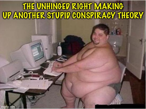 really fat guy on computer | THE UNHINGED RIGHT MAKING UP ANOTHER STUPID CONSPIRACY THEORY | image tagged in really fat guy on computer | made w/ Imgflip meme maker