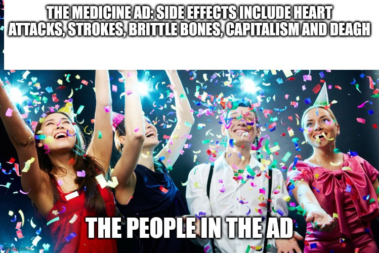 Funny meme | THE MEDICINE AD: SIDE EFFECTS INCLUDE HEART ATTACKS, STROKES, BRITTLE BONES, CAPITALISM AND DEAGH; THE PEOPLE IN THE AD | image tagged in party time | made w/ Imgflip meme maker