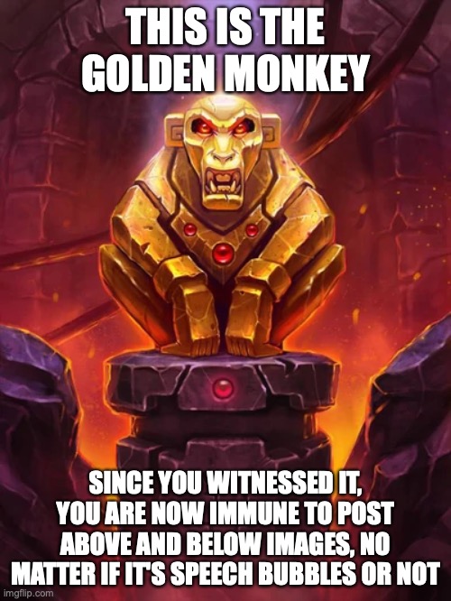Golden Monkey Idol | THIS IS THE GOLDEN MONKEY; SINCE YOU WITNESSED IT, YOU ARE NOW IMMUNE TO POST ABOVE AND BELOW IMAGES, NO MATTER IF IT'S SPEECH BUBBLES OR NOT | image tagged in golden monkey idol | made w/ Imgflip meme maker