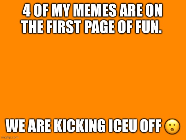 4 OF MY MEMES ARE ON THE FIRST PAGE OF FUN. WE ARE KICKING ICEU OFF 😮 | made w/ Imgflip meme maker