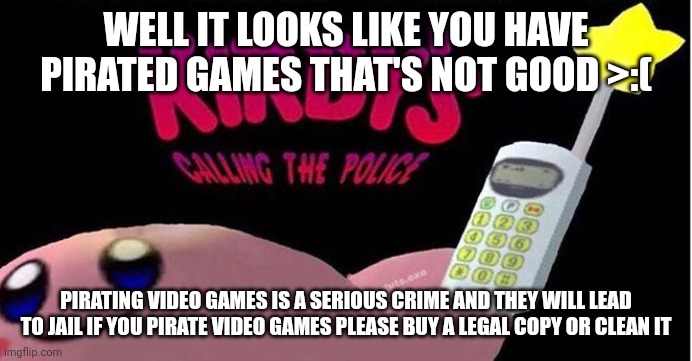Anti-piracy screen be like | WELL IT LOOKS LIKE YOU HAVE PIRATED GAMES THAT'S NOT GOOD >:(; PIRATING VIDEO GAMES IS A SERIOUS CRIME AND THEY WILL LEAD TO JAIL IF YOU PIRATE VIDEO GAMES PLEASE BUY A LEGAL COPY OR CLEAN IT | image tagged in kirby's calling the police | made w/ Imgflip meme maker