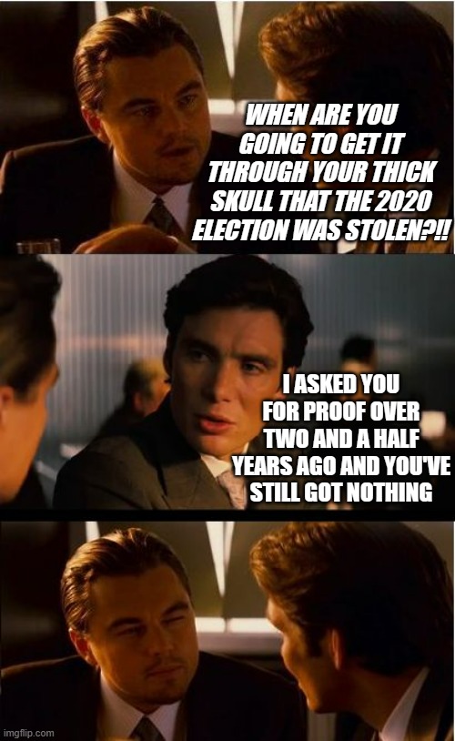 Still waiting... | WHEN ARE YOU GOING TO GET IT THROUGH YOUR THICK SKULL THAT THE 2020 ELECTION WAS STOLEN?!! I ASKED YOU FOR PROOF OVER TWO AND A HALF YEARS AGO AND YOU'VE STILL GOT NOTHING | image tagged in memes,inception,trump lies,still waiting | made w/ Imgflip meme maker