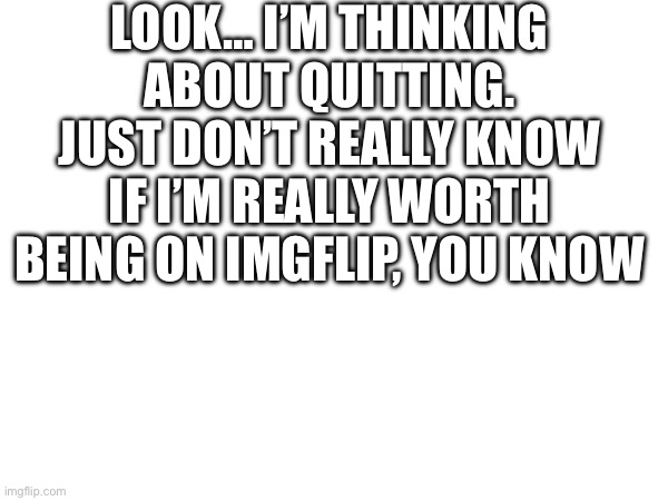 Thinking is hard | LOOK… I’M THINKING ABOUT QUITTING. JUST DON’T REALLY KNOW IF I’M REALLY WORTH BEING ON IMGFLIP, YOU KNOW | image tagged in farewell | made w/ Imgflip meme maker