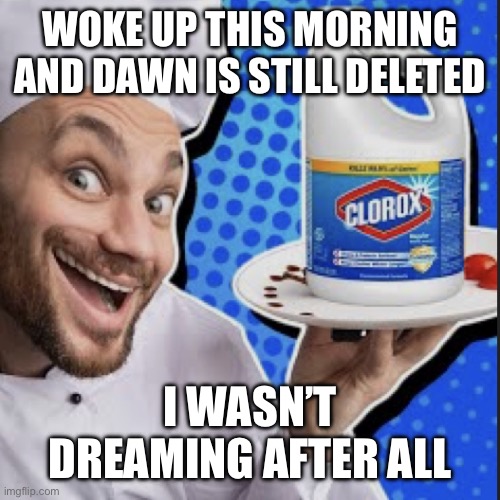 Chef serving clorox | WOKE UP THIS MORNING AND DAWN IS STILL DELETED; I WASN’T DREAMING AFTER ALL | image tagged in chef serving clorox | made w/ Imgflip meme maker