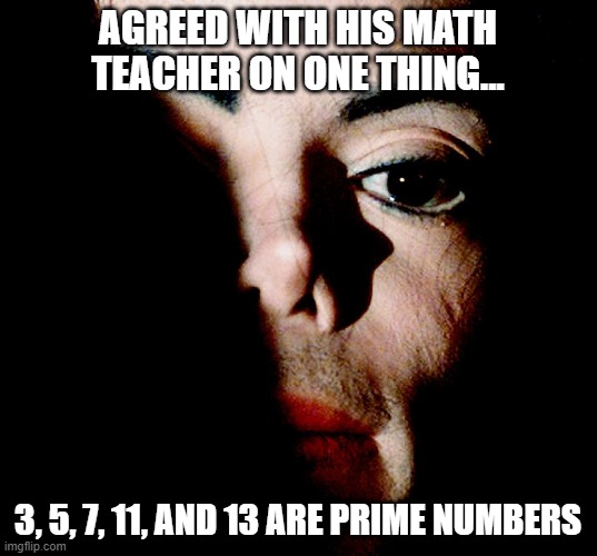 Numbers Heee Heee Heeeee | AGREED WITH HIS MATH TEACHER ON ONE THING... 3, 5, 7, 11, AND 13 ARE PRIME NUMBERS | image tagged in michael jackson creeper | made w/ Imgflip meme maker